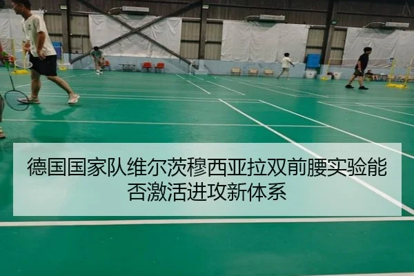德国国家队维尔茨穆西亚拉双前腰实验能否激活进攻新体系