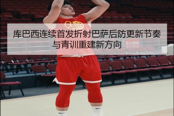 库巴西连续首发折射巴萨后防更新节奏与青训重建新方向